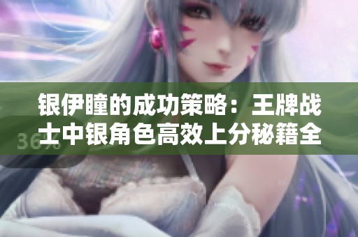 银伊瞳的成功策略：王牌战士中银角色高效上分秘籍全解析