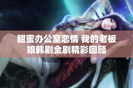 甜蜜办公室恋情 我的老板娘韩剧全剧精彩回顾