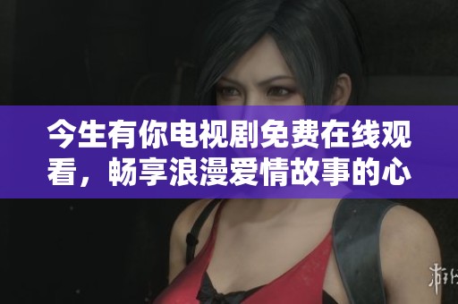 今生有你电视剧免费在线观看，畅享浪漫爱情故事的心动体验