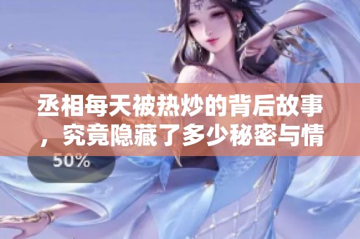 丞相每天被热炒的背后故事，究竟隐藏了多少秘密与情感