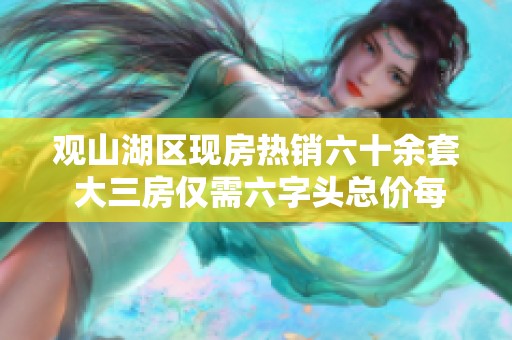 观山湖区现房热销六十余套 大三房仅需六字头总价每月仅两千多元