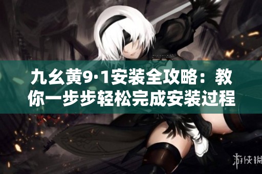 九幺黄9·1安装全攻略：教你一步步轻松完成安装过程