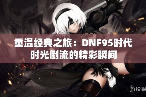 重温经典之旅：DNF95时代时光倒流的精彩瞬间