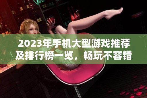 2023年手机大型游戏推荐及排行榜一览，畅玩不容错过的佳作