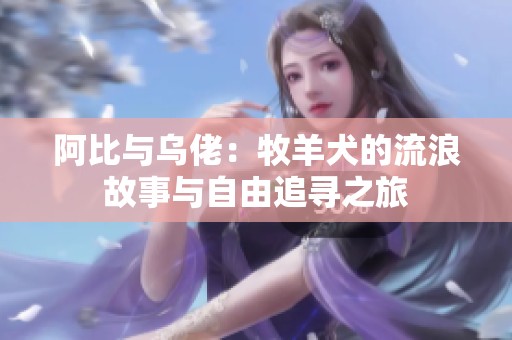 阿比与乌佬：牧羊犬的流浪故事与自由追寻之旅