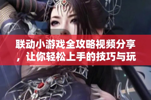 联动小游戏全攻略视频分享，让你轻松上手的技巧与玩法解析