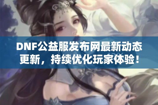 DNF公益服发布网最新动态更新，持续优化玩家体验！