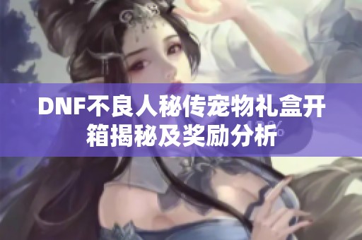 DNF不良人秘传宠物礼盒开箱揭秘及奖励分析