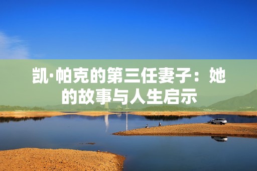 凯·帕克的第三任妻子：她的故事与人生启示