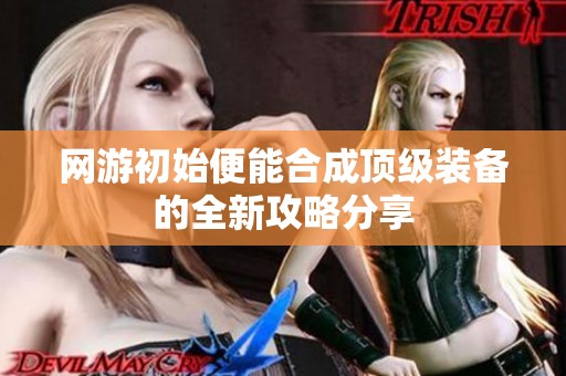 网游初始便能合成顶级装备的全新攻略分享
