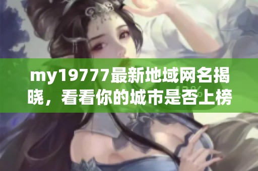 my19777最新地域网名揭晓，看看你的城市是否上榜