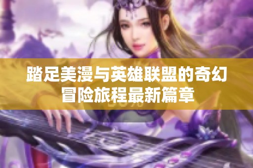 踏足美漫与英雄联盟的奇幻冒险旅程最新篇章