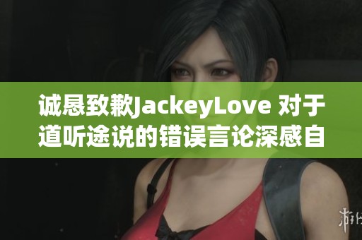 诚恳致歉JackeyLove 对于道听途说的错误言论深感自责