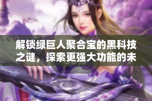 解锁绿巨人聚合宝的黑科技之谜，探索更强大功能的未来