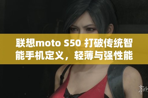 联想moto S50 打破传统智能手机定义，轻薄与强性能的极致融合