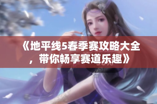《地平线5春季赛攻略大全，带你畅享赛道乐趣》