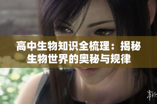 高中生物知识全梳理：揭秘生物世界的奥秘与规律