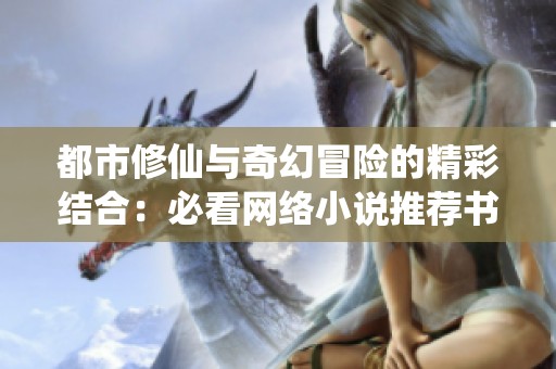 都市修仙与奇幻冒险的精彩结合：必看网络小说推荐书单