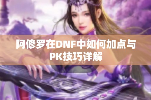 阿修罗在DNF中如何加点与PK技巧详解