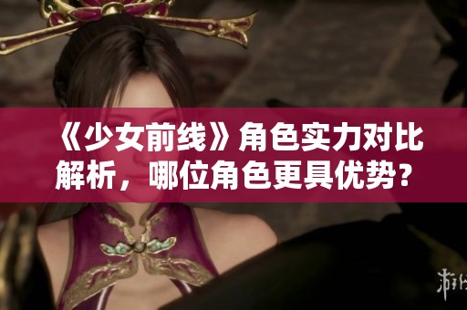 《少女前线》角色实力对比解析，哪位角色更具优势？