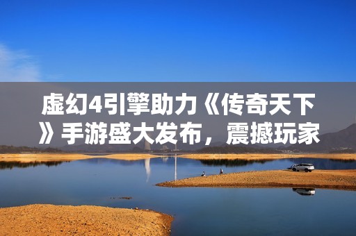虚幻4引擎助力《传奇天下》手游盛大发布，震撼玩家期待