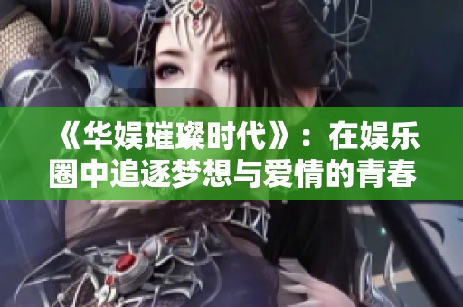 《华娱璀璨时代》：在娱乐圈中追逐梦想与爱情的青春冒险之旅