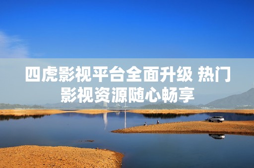 四虎影视平台全面升级 热门影视资源随心畅享
