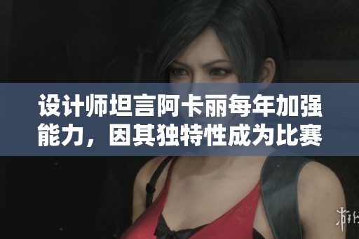 设计师坦言阿卡丽每年加强能力，因其独特性成为比赛刺客之选