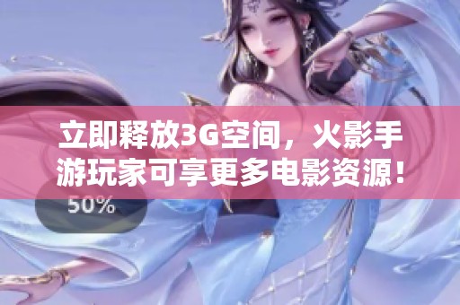 立即释放3G空间，火影手游玩家可享更多电影资源！