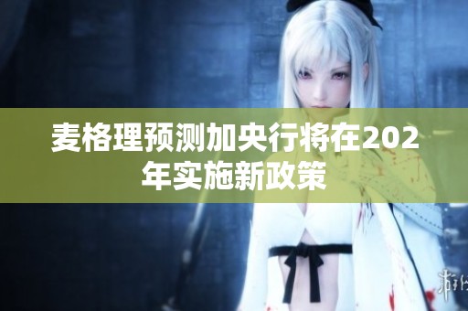 麦格理预测加央行将在202年实施新政策