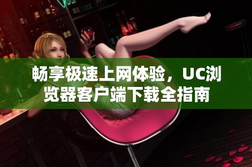 畅享极速上网体验，UC浏览器客户端下载全指南