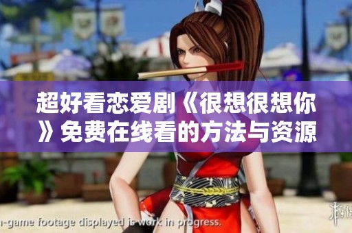超好看恋爱剧《很想很想你》免费在线看的方法与资源分享