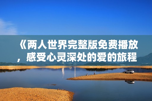 《两人世界完整版免费播放，感受心灵深处的爱的旅程》