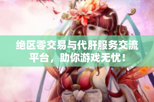 绝区零交易与代肝服务交流平台，助你游戏无忧！