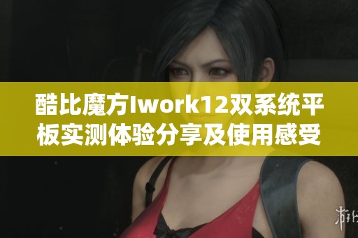 酷比魔方Iwork12双系统平板实测体验分享及使用感受解析