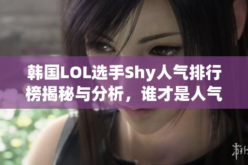 韩国LOL选手Shy人气排行榜揭秘与分析，谁才是人气之王