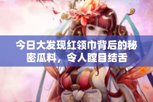 今日大发现红领巾背后的秘密瓜料，令人瞠目结舌