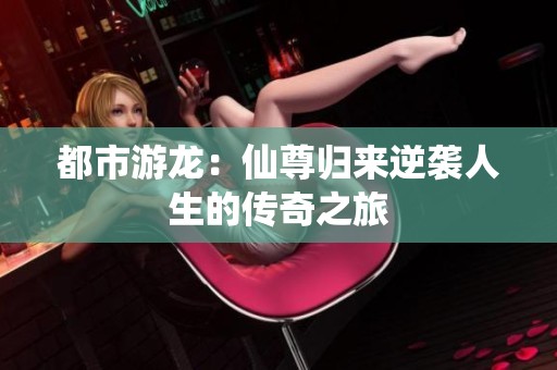 都市游龙：仙尊归来逆袭人生的传奇之旅