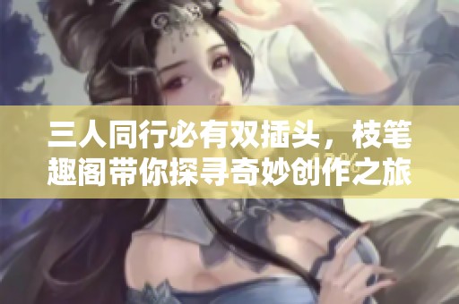 三人同行必有双插头，枝笔趣阁带你探寻奇妙创作之旅