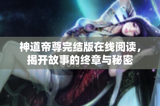 神道帝尊完结版在线阅读，揭开故事的终章与秘密