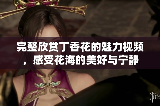 完整欣赏丁香花的魅力视频，感受花海的美好与宁静