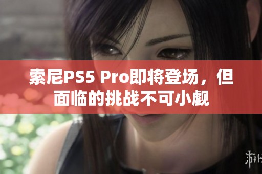 索尼PS5 Pro即将登场，但面临的挑战不可小觑