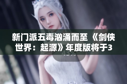新门派五毒汹涌而至 《剑侠世界：起源》年度版将于3月6日公测