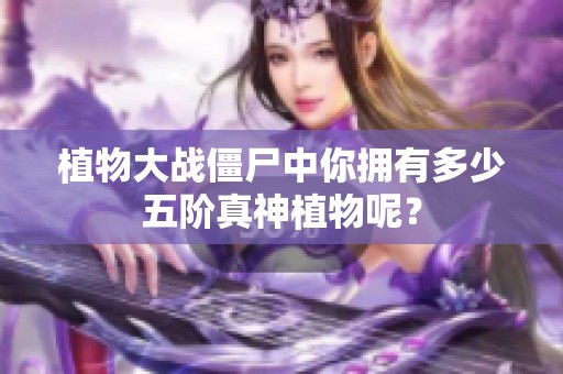 植物大战僵尸中你拥有多少五阶真神植物呢？