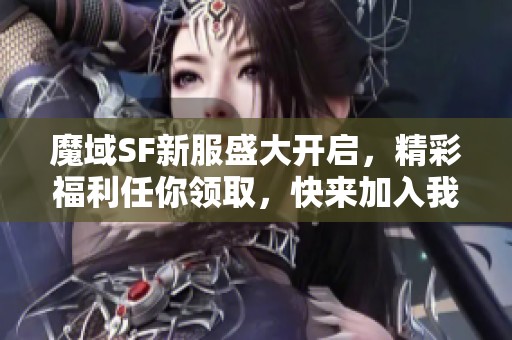 魔域SF新服盛大开启，精彩福利任你领取，快来加入我们！