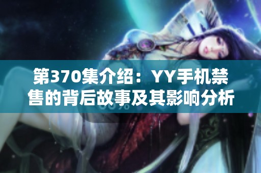 第370集介绍：YY手机禁售的背后故事及其影响分析