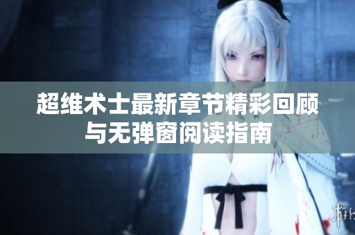 超维术士最新章节精彩回顾与无弹窗阅读指南
