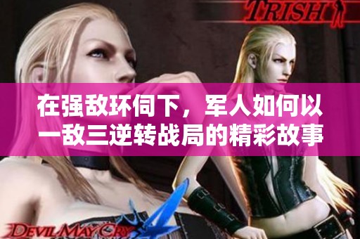 在强敌环伺下，军人如何以一敌三逆转战局的精彩故事