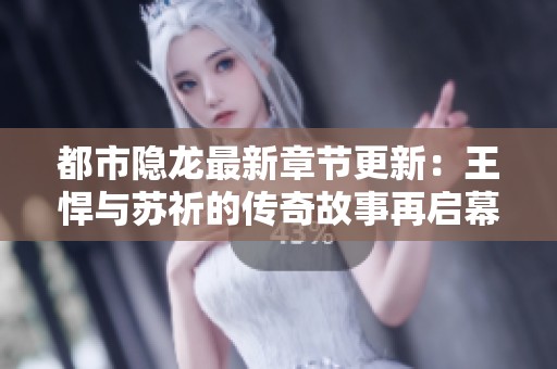 都市隐龙最新章节更新：王悍与苏祈的传奇故事再启幕