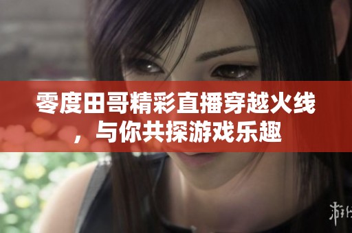 零度田哥精彩直播穿越火线，与你共探游戏乐趣